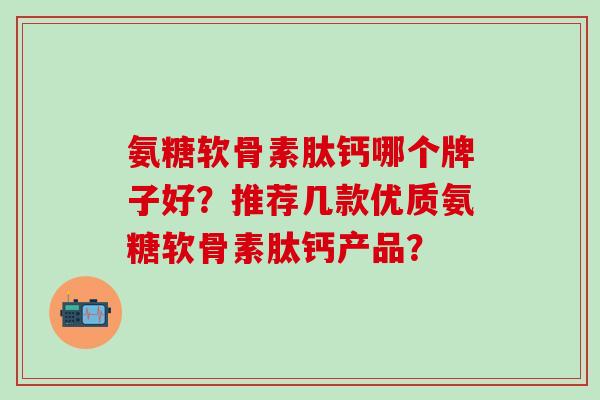 氨糖软骨素肽钙哪个牌子好?推荐几款优质氨糖软骨素肽钙产品?-第1张图片-氨糖科普网 氨糖软骨素肽钙哪个牌子好?推荐几款优质氨糖软骨素肽钙产品?-第1张图片-氨糖科普网