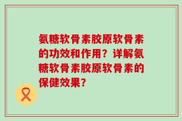 氨糖软骨素胶原软骨素的功效和作用？详解氨糖软骨素胶原软骨素的保健效果？-第1张图片-氨糖科普网