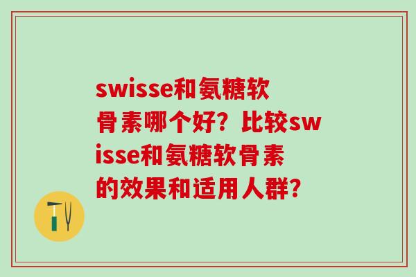 swisse和氨糖软骨素哪个好?比较swisse和氨糖软骨素的效果和适用人群?-第1张图片-氨糖科普网 swisse和氨糖软骨素哪个好?比较swisse和氨糖软骨素的效果和适用人群?-第1张图片-氨糖科普网