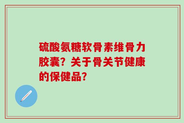 硫酸氨糖软骨素维骨力胶囊?关于骨关节健康的保健品?-第1张图片-氨糖科普网 硫酸氨糖软骨素维骨力胶囊?关于骨关节健康的保健品?-第1张图片-氨糖科普网