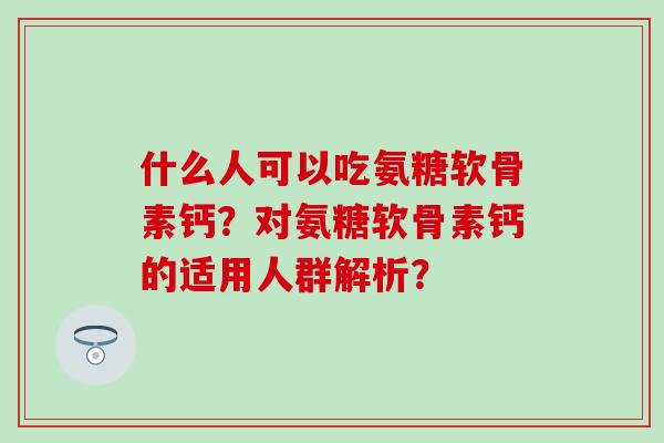 什么人可以吃氨糖软骨素钙?对氨糖软骨素钙的适用人群解析?-第1张图片-氨糖科普网 什么人可以吃氨糖软骨素钙?对氨糖软骨素钙的适用人群解析?-第1张图片-氨糖科普网