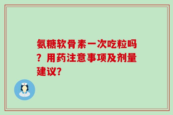 氨糖软骨素一次吃粒吗？用药注意事项及剂量建议？-第1张图片-氨糖科普网
