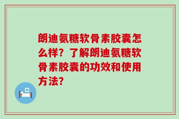 朗迪氨糖软骨素胶囊怎么样?了解朗迪氨糖软骨素胶囊的功效和使用方法?-第1张图片-氨糖科普网 朗迪氨糖软骨素胶囊怎么样?了解朗迪氨糖软骨素胶囊的功效和使用方法?-第1张图片-氨糖科普网