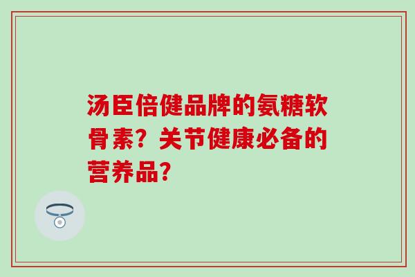 汤臣倍健品牌的氨糖软骨素?关节健康必备的营养品?-第1张图片-氨糖科普网 汤臣倍健品牌的氨糖软骨素?关节健康必备的营养品?-第1张图片-氨糖科普网