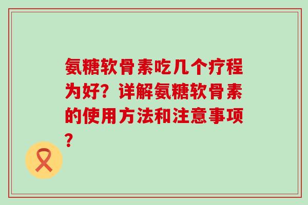 氨糖软骨素吃几个疗程为好?详解氨糖软骨素的使用方法和注意事项?-第1张图片-氨糖科普网 氨糖软骨素吃几个疗程为好?详解氨糖软骨素的使用方法和注意事项?-第1张图片-氨糖科普网