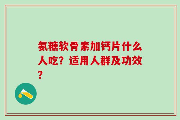 氨糖软骨素加钙片什么人吃？适用人群及功效？-第1张图片-氨糖科普网