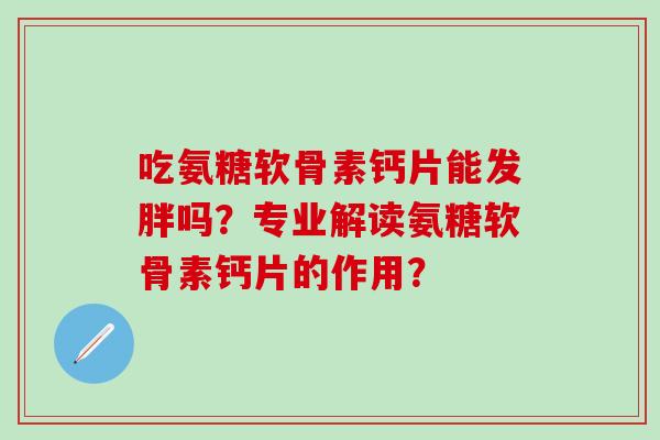 吃氨糖软骨素钙片能发胖吗?专业解读氨糖软骨素钙片的作用?-第1张图片-氨糖科普网 吃氨糖软骨素钙片能发胖吗?专业解读氨糖软骨素钙片的作用?-第1张图片-氨糖科普网