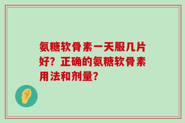 氨糖软骨素一天服几片好？正确的氨糖软骨素用法和剂量？-第1张图片-氨糖科普网