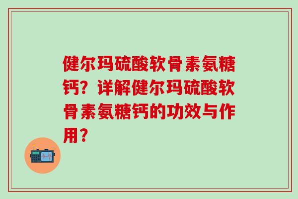 健尔玛硫酸软骨素氨糖钙？详解健尔玛硫酸软骨素氨糖钙的功效与作用？-第1张图片-氨糖科普网