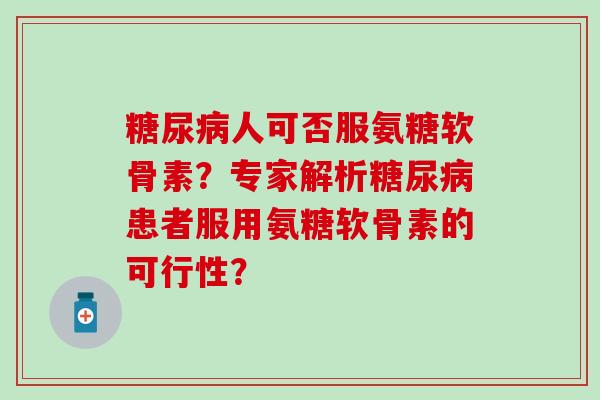 糖尿病人可否服氨糖软骨素？专家解析糖尿病患者服用氨糖软骨素的可行性？-第1张图片-氨糖科普网