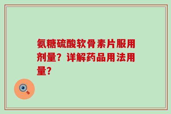 氨糖硫酸软骨素片服用剂量?详解药品用法用量?-第1张图片-氨糖科普网 氨糖硫酸软骨素片服用剂量?详解药品用法用量?-第1张图片-氨糖科普网