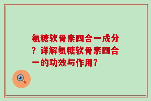 氨糖软骨素四合一成分?详解氨糖软骨素四合一的功效与作用?-第1张图片-氨糖科普网 氨糖软骨素四合一成分?详解氨糖软骨素四合一的功效与作用?-第1张图片-氨糖科普网