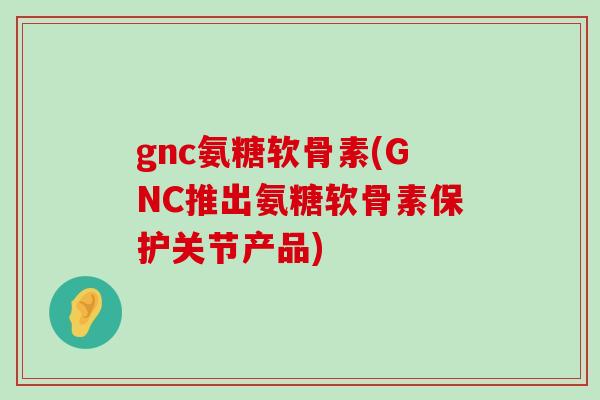 gnc氨糖软骨素(GNC推出氨糖软骨素保护关节产品)-第1张图片-氨糖科普网 gnc氨糖软骨素(GNC推出氨糖软骨素保护关节产品)-第1张图片-氨糖科普网
