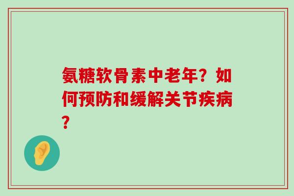 氨糖软骨素中老年?如何预防和缓解关节疾病?-第1张图片-氨糖科普网 氨糖软骨素中老年?如何预防和缓解关节疾病?-第1张图片-氨糖科普网