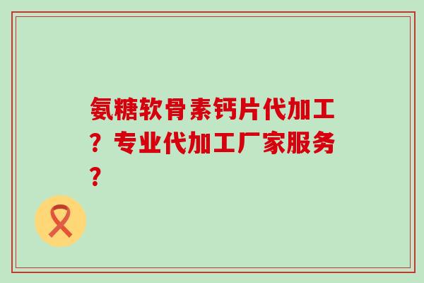 氨糖软骨素钙片代加工?专业代加工厂家服务?-第1张图片-氨糖科普网 氨糖软骨素钙片代加工?专业代加工厂家服务?-第1张图片-氨糖科普网