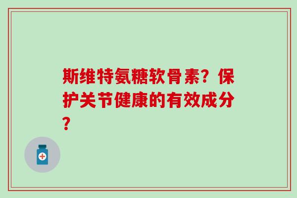 斯维特氨糖软骨素?保护关节健康的有效成分?-第1张图片-氨糖科普网 斯维特氨糖软骨素?保护关节健康的有效成分?-第1张图片-氨糖科普网