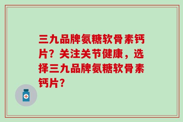 三九品牌氨糖软骨素钙片?关注关节健康,选择三九品牌氨糖软骨素钙片?-第1张图片-氨糖科普网 三九品牌氨糖软骨素钙片?关注关节健康,选择三九品牌氨糖软骨素钙片?-第1张图片-氨糖科普网