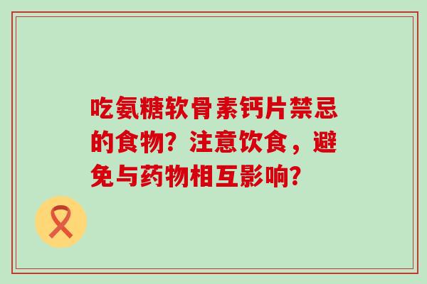 吃氨糖软骨素钙片禁忌的食物?注意饮食,避免与药物相互影响?-第1张图片-氨糖科普网 吃氨糖软骨素钙片禁忌的食物?注意饮食,避免与药物相互影响?-第1张图片-氨糖科普网