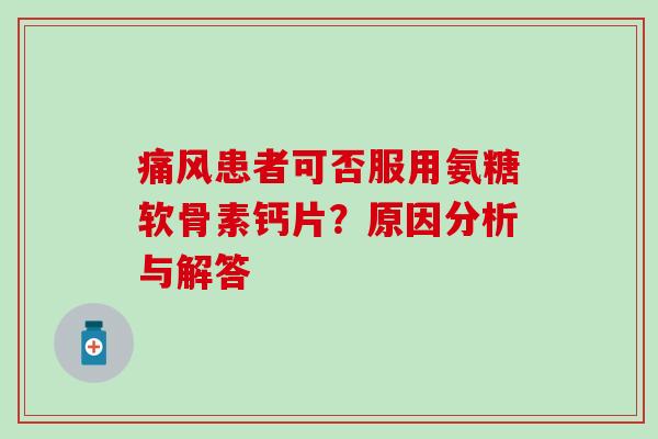 痛风患者可否服用氨糖软骨素钙片?原因分析与解答-第1张图片-氨糖科普网 痛风患者可否服用氨糖软骨素钙片?原因分析与解答-第1张图片-氨糖科普网