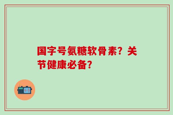 国字号氨糖软骨素?关节健康必备?-第1张图片-氨糖科普网 国字号氨糖软骨素?关节健康必备?-第1张图片-氨糖科普网