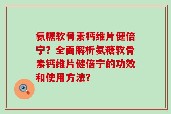 氨糖软骨素钙维片健倍宁?全面解析氨糖软骨素钙维片健倍宁的功效和使用方法?-第1张图片-氨糖科普网 氨糖软骨素钙维片健倍宁?全面解析氨糖软骨素钙维片健倍宁的功效和使用方法?-第1张图片-氨糖科普网