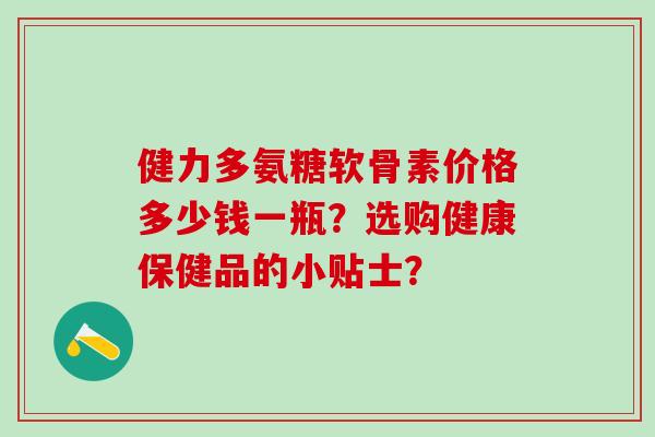 健力多氨糖软骨素价格多少钱一瓶?选购健康保健品的小贴士?-第1张图片-氨糖科普网 健力多氨糖软骨素价格多少钱一瓶?选购健康保健品的小贴士?-第1张图片-氨糖科普网