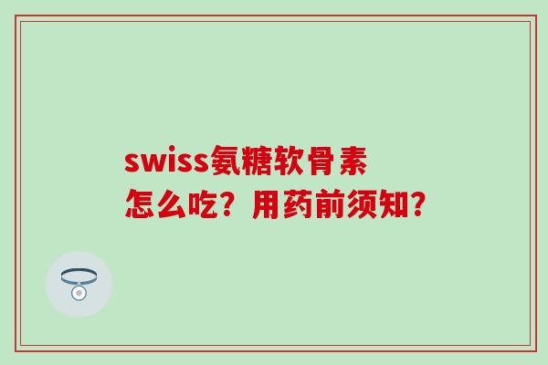 swiss氨糖软骨素怎么吃？用药前须知？-第1张图片-氨糖科普网