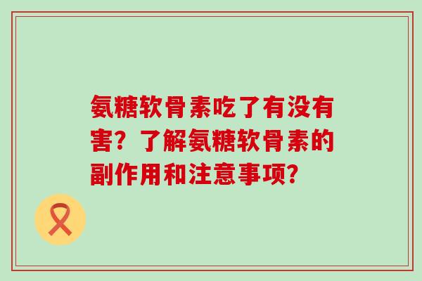 氨糖软骨素吃了有没有害?了解氨糖软骨素的副作用和注意事项?-第1张图片-氨糖科普网 氨糖软骨素吃了有没有害?了解氨糖软骨素的副作用和注意事项?-第1张图片-氨糖科普网