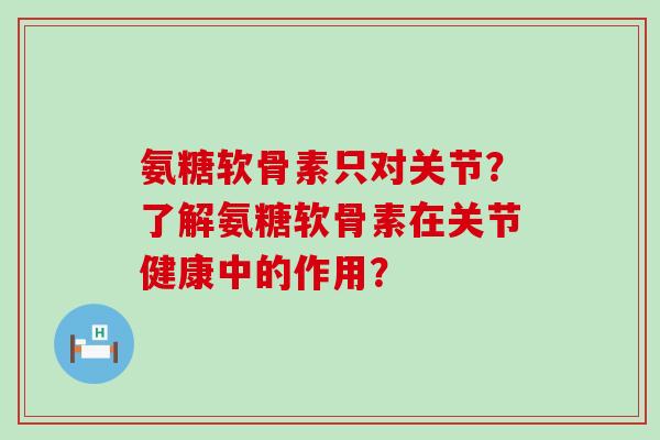 氨糖软骨素只对关节？了解氨糖软骨素在关节健康中的作用？-第1张图片-氨糖科普网