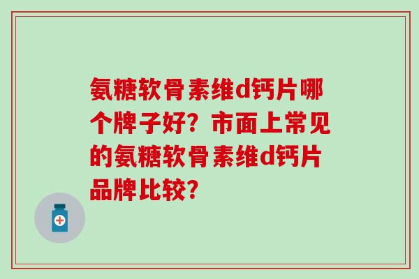 氨糖软骨素维d钙片哪个牌子好?市面上常见的氨糖软骨素维d钙片品牌比较?-第1张图片-氨糖科普网 氨糖软骨素维d钙片哪个牌子好?市面上常见的氨糖软骨素维d钙片品牌比较?-第1张图片-氨糖科普网