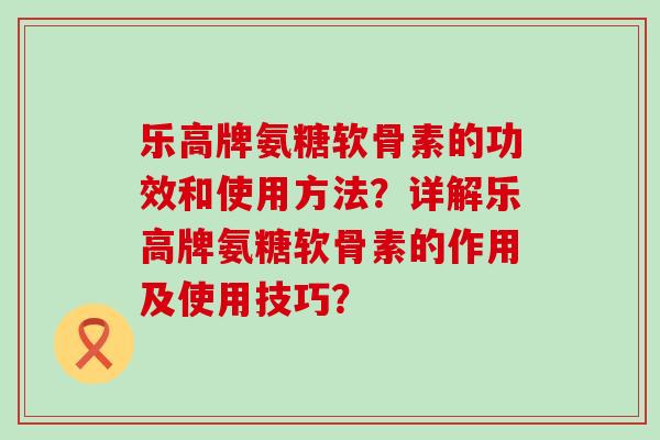乐高牌氨糖软骨素的功效和使用方法?详解乐高牌氨糖软骨素的作用及使用技巧?-第1张图片-氨糖科普网 乐高牌氨糖软骨素的功效和使用方法?详解乐高牌氨糖软骨素的作用及使用技巧?-第1张图片-氨糖科普网
