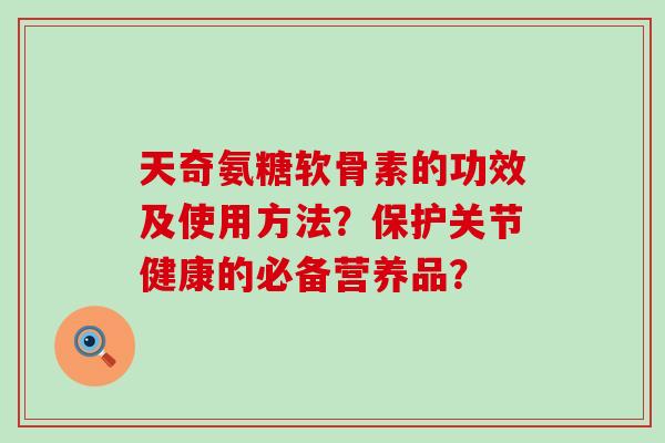 天奇氨糖软骨素的功效及使用方法?保护关节健康的必备营养品?-第1张图片-氨糖科普网 天奇氨糖软骨素的功效及使用方法?保护关节健康的必备营养品?-第1张图片-氨糖科普网