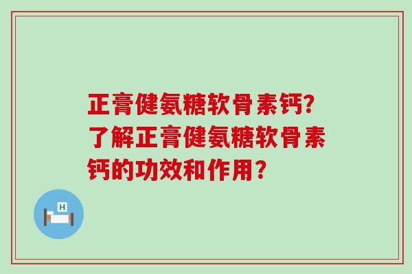 正膏健氨糖软骨素钙?了解正膏健氨糖软骨素钙的功效和作用?-第1张图片-氨糖科普网 正膏健氨糖软骨素钙?了解正膏健氨糖软骨素钙的功效和作用?-第1张图片-氨糖科普网
