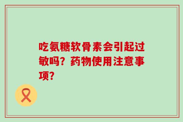 吃氨糖软骨素会引起过敏吗?药物使用注意事项?-第1张图片-氨糖科普网 吃氨糖软骨素会引起过敏吗?药物使用注意事项?-第1张图片-氨糖科普网