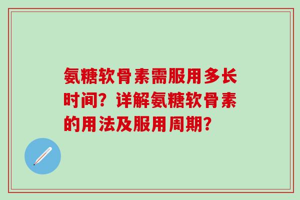 氨糖软骨素需服用多长时间？详解氨糖软骨素的用法及服用周期？-第1张图片-氨糖科普网