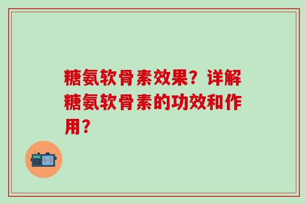 糖氨软骨素效果?详解糖氨软骨素的功效和作用?-第1张图片-氨糖科普网 糖氨软骨素效果?详解糖氨软骨素的功效和作用?-第1张图片-氨糖科普网