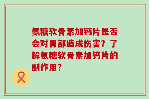 氨糖软骨素加钙片是否会对胃部造成伤害?了解氨糖软骨素加钙片的副作用?-第1张图片-氨糖科普网 氨糖软骨素加钙片是否会对胃部造成伤害?了解氨糖软骨素加钙片的副作用?-第1张图片-氨糖科普网