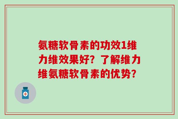 氨糖软骨素的功效1维力维效果好?了解维力维氨糖软骨素的优势?-第1张图片-氨糖科普网 氨糖软骨素的功效1维力维效果好?了解维力维氨糖软骨素的优势?-第1张图片-氨糖科普网