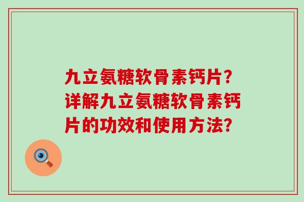 九立氨糖软骨素钙片?详解九立氨糖软骨素钙片的功效和使用方法?-第1张图片-氨糖科普网 九立氨糖软骨素钙片?详解九立氨糖软骨素钙片的功效和使用方法?-第1张图片-氨糖科普网