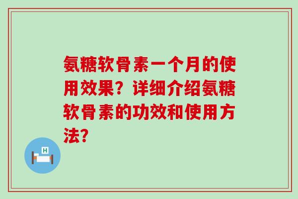 氨糖软骨素一个月的使用效果？详细介绍氨糖软骨素的功效和使用方法？-第1张图片-氨糖科普网