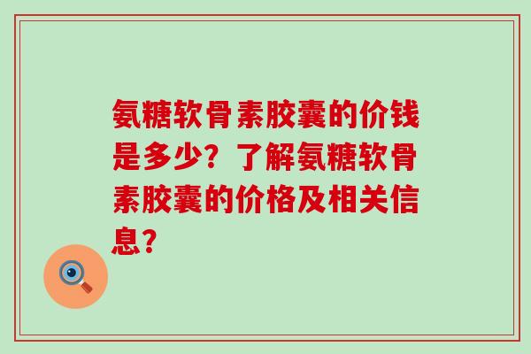 氨糖软骨素胶囊的价钱是多少?了解氨糖软骨素胶囊的价格及相关信息?-第1张图片-氨糖科普网 氨糖软骨素胶囊的价钱是多少?了解氨糖软骨素胶囊的价格及相关信息?-第1张图片-氨糖科普网