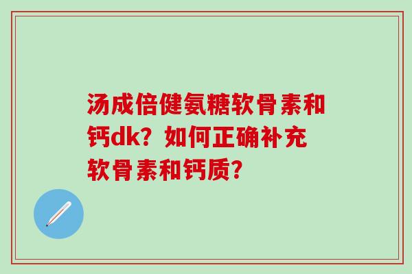 汤成倍健氨糖软骨素和钙dk?如何正确补充软骨素和钙质?-第1张图片-氨糖科普网 汤成倍健氨糖软骨素和钙dk?如何正确补充软骨素和钙质?-第1张图片-氨糖科普网