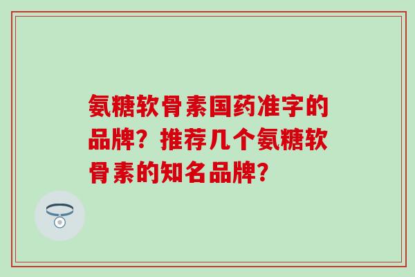 氨糖软骨素国药准字的品牌？推荐几个氨糖软骨素的知名品牌？-第1张图片-氨糖科普网