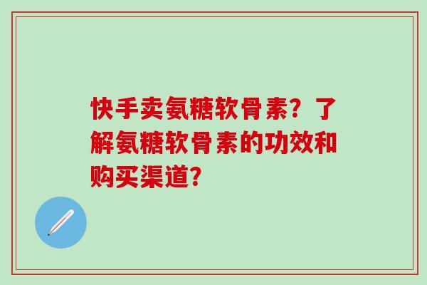 快手卖氨糖软骨素?了解氨糖软骨素的功效和购买渠道?-第1张图片-氨糖科普网 快手卖氨糖软骨素?了解氨糖软骨素的功效和购买渠道?-第1张图片-氨糖科普网