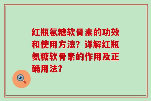红瓶氨糖软骨素的功效和使用方法?详解红瓶氨糖软骨素的作用及正确用法?-第1张图片-氨糖科普网 红瓶氨糖软骨素的功效和使用方法?详解红瓶氨糖软骨素的作用及正确用法?-第1张图片-氨糖科普网