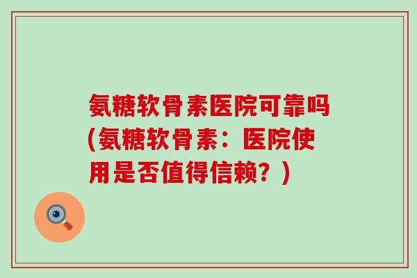 氨糖软骨素医院可靠吗(氨糖软骨素:医院使用是否值得信赖?)-第1张图片-氨糖科普网 氨糖软骨素医院可靠吗(氨糖软骨素:医院使用是否值得信赖?)-第1张图片-氨糖科普网
