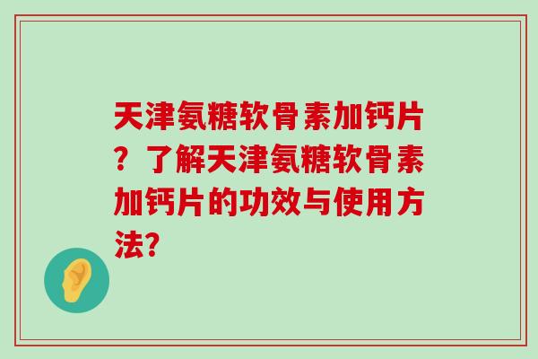 天津氨糖软骨素加钙片？了解天津氨糖软骨素加钙片的功效与使用方法？-第1张图片-氨糖科普网