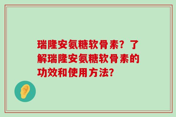 瑞隆安氨糖软骨素?了解瑞隆安氨糖软骨素的功效和使用方法?-第1张图片-氨糖科普网 瑞隆安氨糖软骨素?了解瑞隆安氨糖软骨素的功效和使用方法?-第1张图片-氨糖科普网