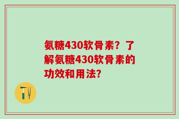 氨糖430软骨素？了解氨糖430软骨素的功效和用法？-第1张图片-氨糖科普网