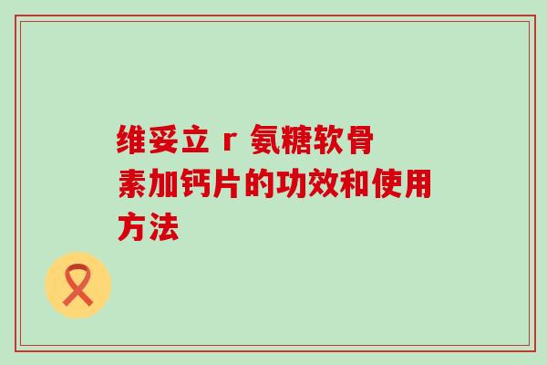 维妥立 r 氨糖软骨素加钙片的功效和使用方法-第1张图片-氨糖科普网 维妥立 r 氨糖软骨素加钙片的功效和使用方法-第1张图片-氨糖科普网